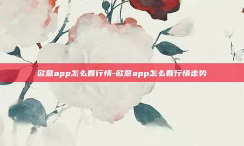 欧意app怎么看行情-欧意app怎么看行情走势