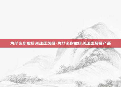 为什么你应该关注区块链-为什么你应该关注区块链产品