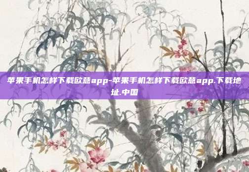 苹果手机怎样下载欧意app-苹果手机怎样下载欧意app.下载地址.中国