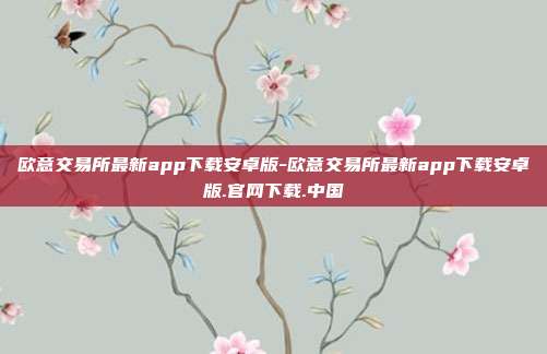 欧意交易所最新app下载安卓版-欧意交易所最新app下载安卓版.官网下载.中国