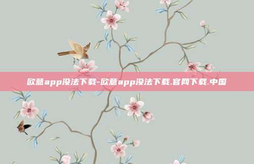 欧意app没法下载-欧意app没法下载.官网下载.中国