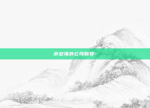 币安海外公司账号-