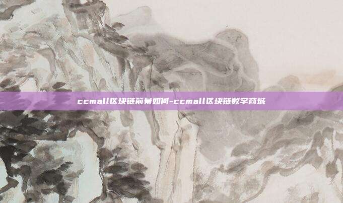 ccmall区块链前景如何-ccmall区块链数字商城