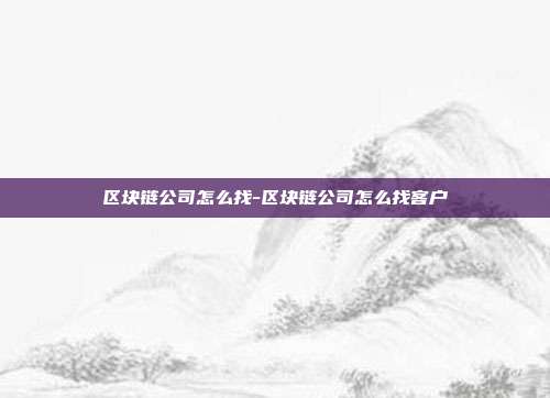 区块链公司怎么找-区块链公司怎么找客户