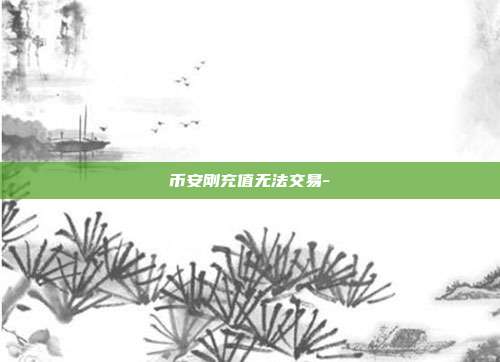 币安刚充值无法交易-