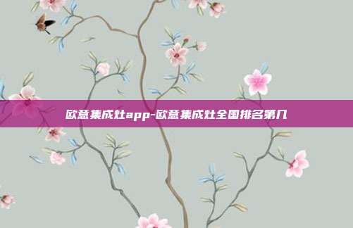 欧意集成灶app-欧意集成灶全国排名第几