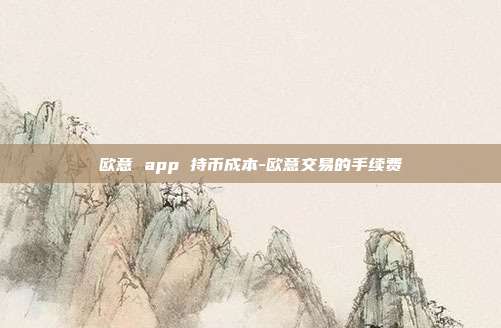 欧意 app 持币成本-欧意交易的手续费