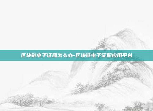 区块链电子证照怎么办-区块链电子证照应用平台