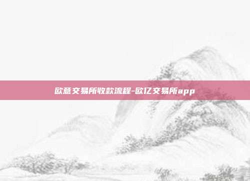 欧意交易所收款流程-欧亿交易所app