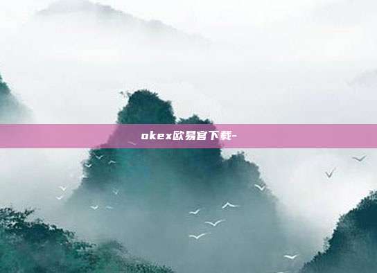 okex欧易官下载-