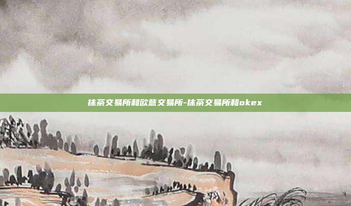 抹茶交易所和欧意交易所-抹茶交易所和okex