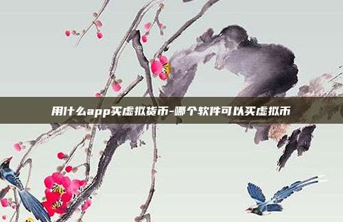 用什么app买虚拟货币-哪个软件可以买虚拟币