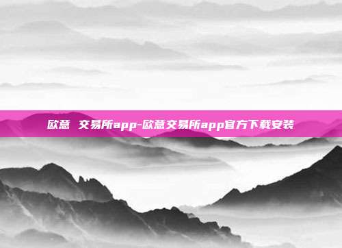 欧意 交易所app-欧意交易所app官方下载安装