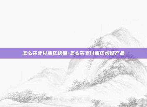 怎么买支付宝区块链-怎么买支付宝区块链产品