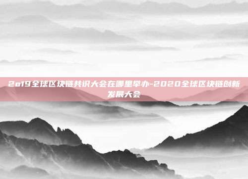 2o19全球区块链共识大会在哪里举办-2020全球区块链创新发展大会