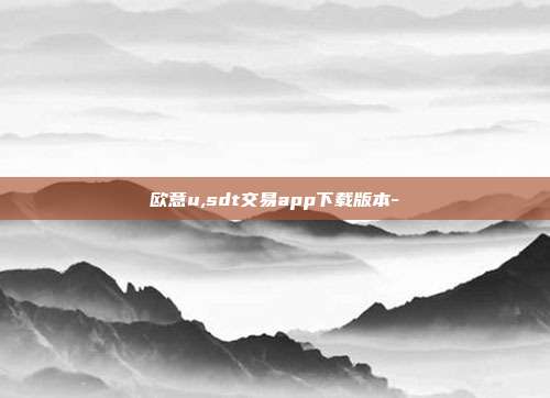 欧意u,sdt交易app下载版本-