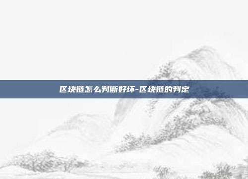 区块链怎么判断好坏-区块链的判定