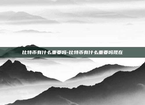 比特币有什么重要吗-比特币有什么重要吗现在