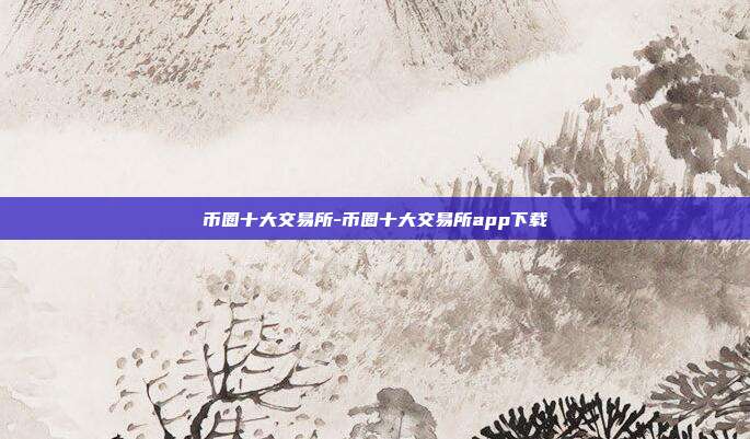 币圈十大交易所-币圈十大交易所app下载