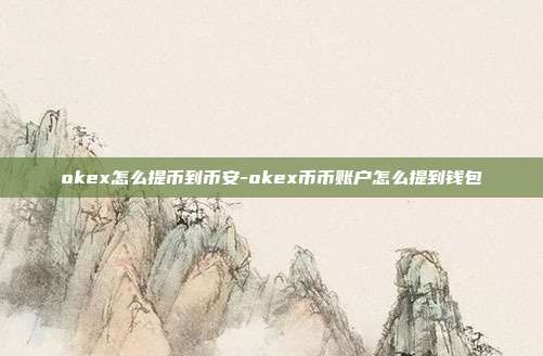 okex怎么提币到币安-okex币币账户怎么提到钱包