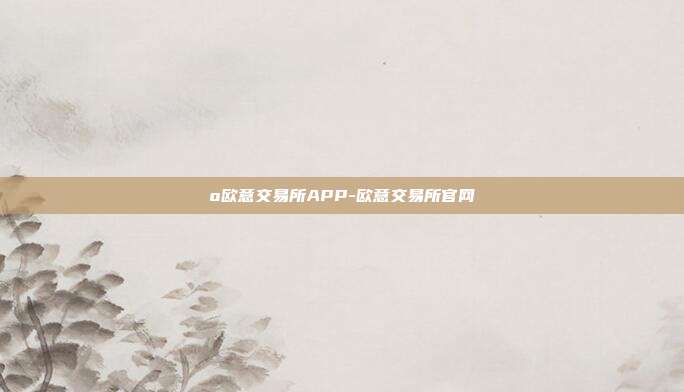 o欧意交易所APP-欧意交易所官网