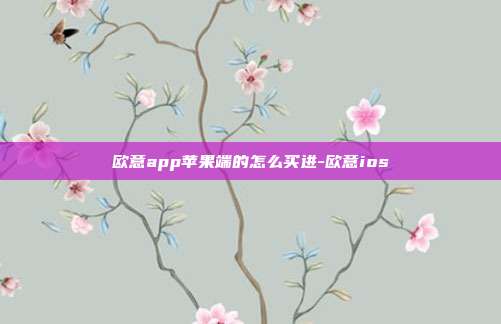 欧意app苹果端的怎么买进-欧意ios