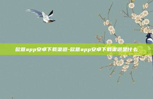 欧意app安卓下载渠道-欧意app安卓下载渠道是什么