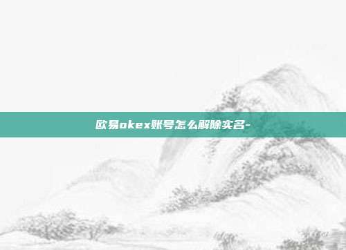 欧易okex账号怎么解除实名-