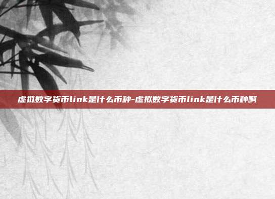 虚拟数字货币link是什么币种-虚拟数字货币link是什么币种啊