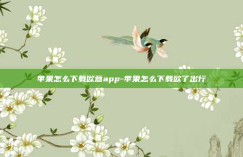 苹果怎么下载欧意app-苹果怎么下载欧了出行