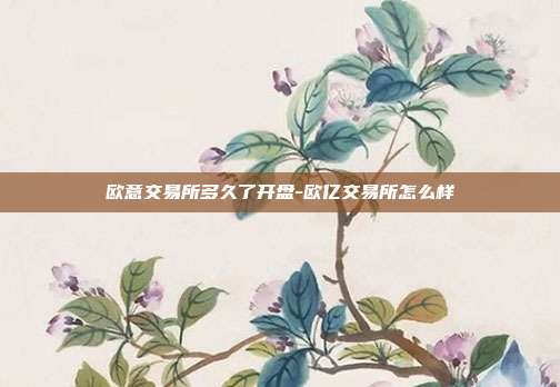 欧意交易所多久了开盘-欧亿交易所怎么样