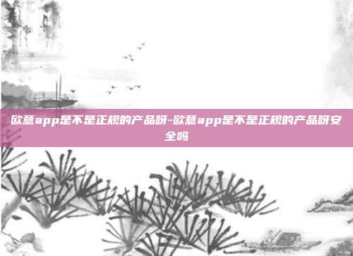 欧意app是不是正规的产品呀-欧意app是不是正规的产品呀安全吗