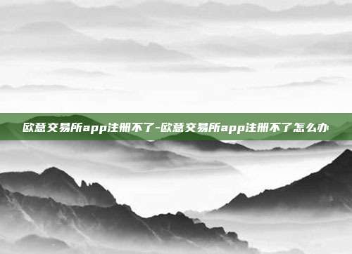 欧意交易所app注册不了-欧意交易所app注册不了怎么办