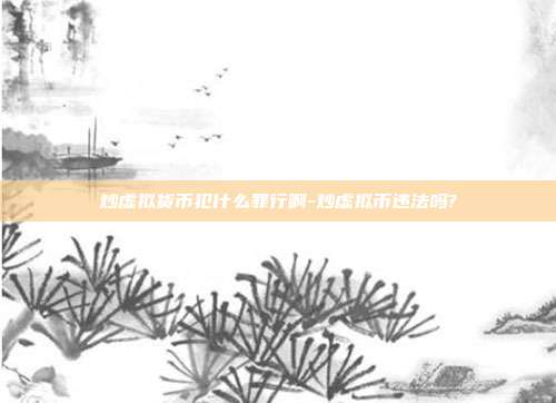 炒虚拟货币犯什么罪行啊-炒虚拟币违法吗?