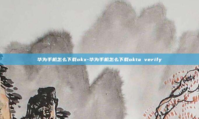 华为手机怎么下载okx-华为手机怎么下载okta verify