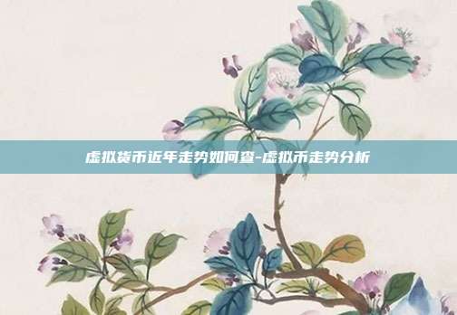 虚拟货币近年走势如何查-虚拟币走势分析