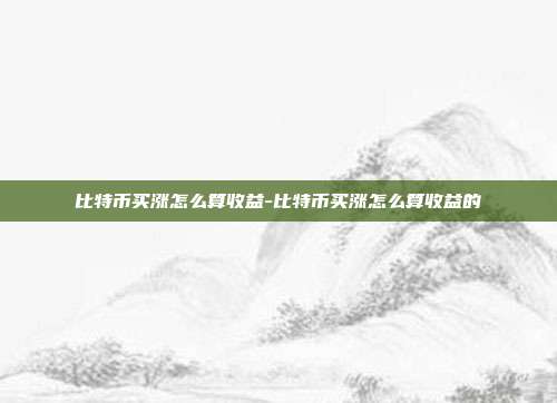 比特币买涨怎么算收益-比特币买涨怎么算收益的