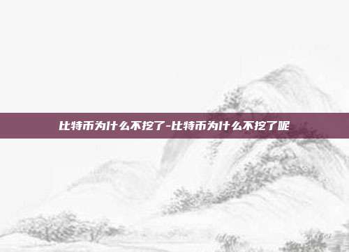 比特币为什么不挖了-比特币为什么不挖了呢