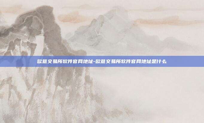 欧意交易所软件官网地址-欧意交易所软件官网地址是什么