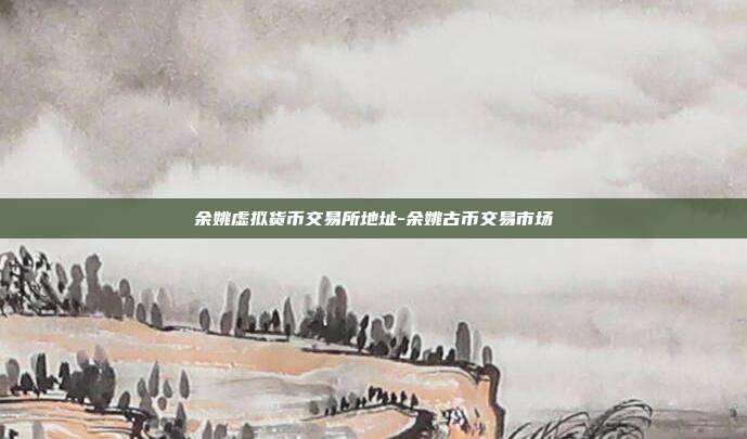 余姚虚拟货币交易所地址-余姚古币交易市场