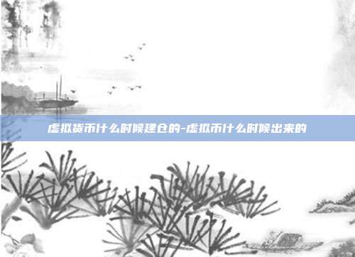 虚拟货币什么时候建仓的-虚拟币什么时候出来的