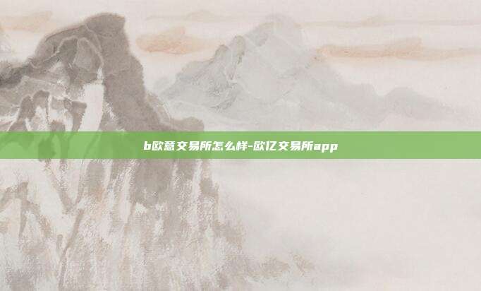 b欧意交易所怎么样-欧亿交易所app