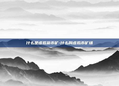 什么是虚拟货币矿-什么叫虚拟币矿场