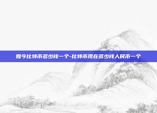 如今比特币多少钱一个-比特币现在多少钱人民币一个