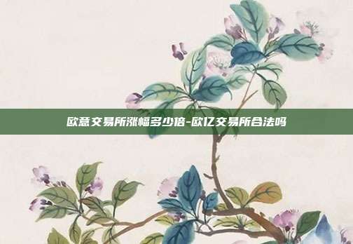 欧意交易所涨幅多少倍-欧亿交易所合法吗