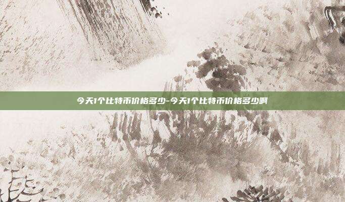 今天1个比特币价格多少-今天1个比特币价格多少啊