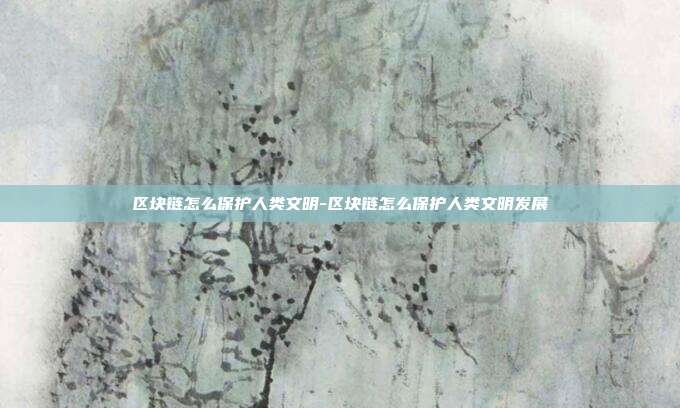 区块链怎么保护人类文明-区块链怎么保护人类文明发展