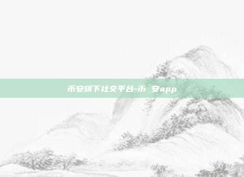 币安旗下社交平台-币 安app