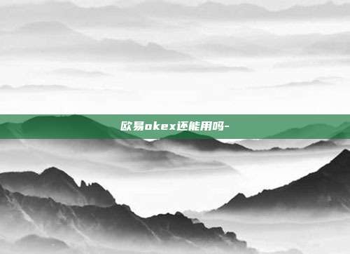 欧易okex还能用吗-