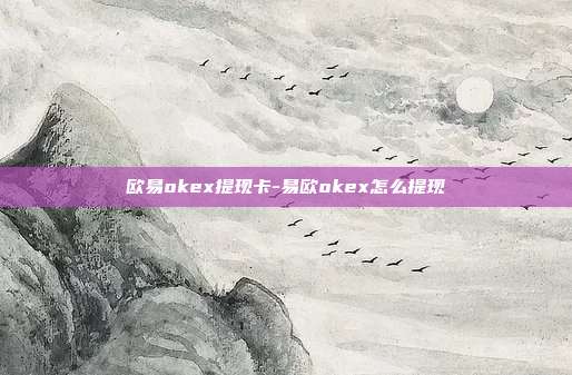 欧易okex提现卡-易欧okex怎么提现